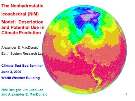 1 The Nonhydrostatic Icosahedral (NIM) Model: Description and Potential Use in Climate Prediction Alexander E. MacDonald Earth System Research Lab Climate.