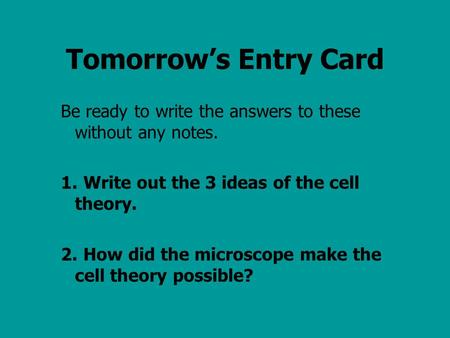 Tomorrow’s Entry Card Be ready to write the answers to these without any notes. 1.Write out the 3 ideas of the cell theory. 2.How did the microscope make.