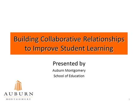 1 Building Collaborative Relationships to Improve Student Learning Presented by Auburn Montgomery School of Education.