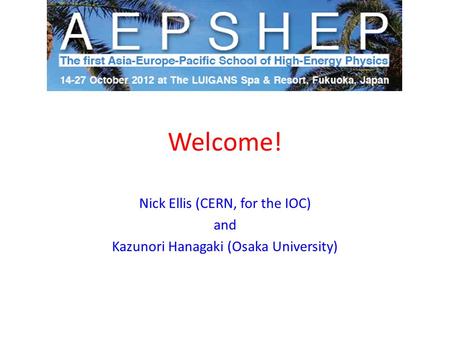 Welcome! Nick Ellis (CERN, for the IOC) and Kazunori Hanagaki (Osaka University)