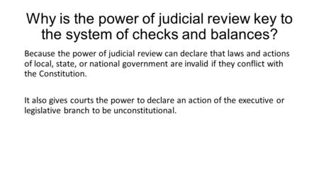 Why is the power of judicial review key to the system of checks and balances? Because the power of judicial review can declare that laws and actions of.