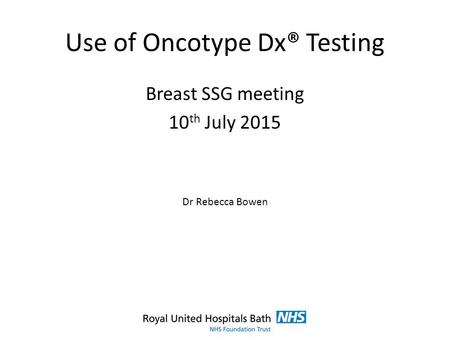 Use of Oncotype Dx® Testing Breast SSG meeting 10 th July 2015 Dr Rebecca Bowen.