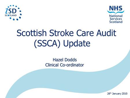 Scottish Stroke Care Audit (SSCA) Update Hazel Dodds Clinical Co-ordinator 26 th January 2010.