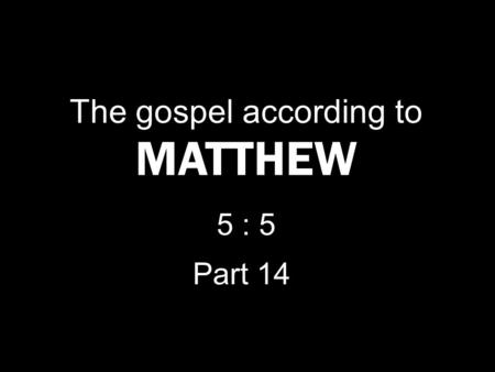 The gospel according to MATTHEW 5 : 5 Part 14. Blessed are the meek, for they shall inherit the earth. M ATTHEW 5 : 4.