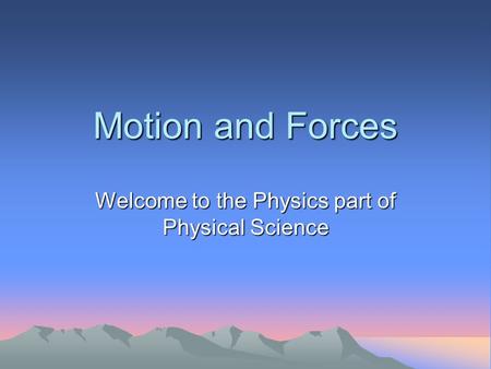 Motion and Forces Welcome to the Physics part of Physical Science.