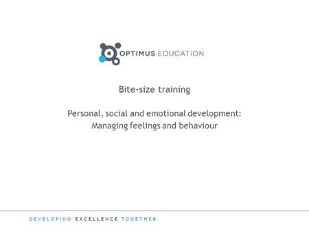 DEVELOPING EXCELLENCE TOGETHER Bite-size training Personal, social and emotional development: Managing feelings and behaviour.