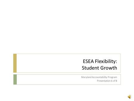 ESEA Flexibility: Student Growth Maryland Accountability Program Presentation 6 of 8.