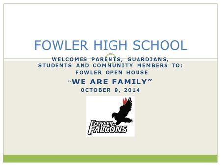 WELCOMES PARENTS, GUARDIANS, STUDENTS AND COMMUNITY MEMBERS TO: FOWLER OPEN HOUSE “ WE ARE FAMILY” OCTOBER 9, 2014 FOWLER HIGH SCHOOL.