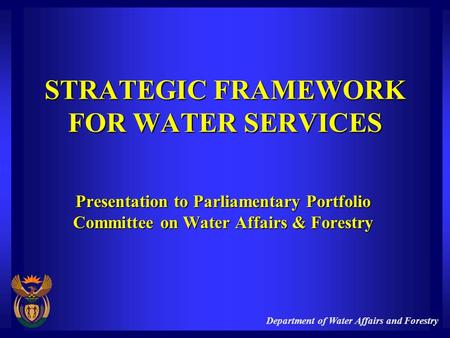 Department of Water Affairs and Forestry STRATEGIC FRAMEWORK FOR WATER SERVICES Presentation to Parliamentary Portfolio Committee on Water Affairs & Forestry.