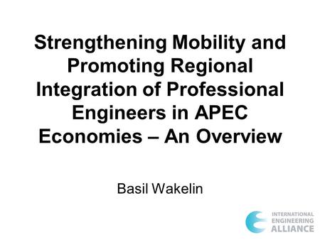Strengthening Mobility and Promoting Regional Integration of Professional Engineers in APEC Economies – An Overview Basil Wakelin.