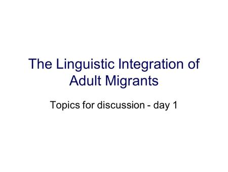 The Linguistic Integration of Adult Migrants Topics for discussion - day 1.