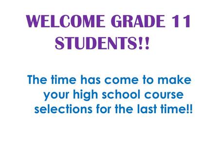 WELCOME GRADE 11 STUDENTS!! The time has come to make your high school course selections for the last time!!