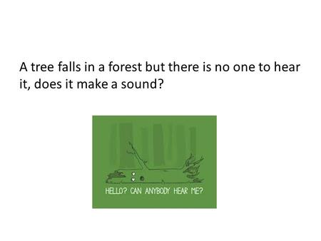 A tree falls in a forest but there is no one to hear it, does it make a sound?