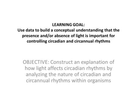 LEARNING GOAL: Use data to build a conceptual understanding that the presence and/or absence of light is important for controlling circadian and circannual.