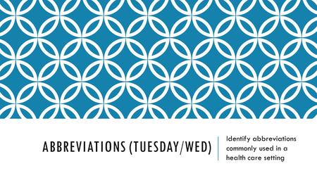 ABBREVIATIONS (TUESDAY/WED) Identify abbreviations commonly used in a health care setting.