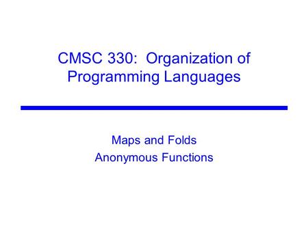 CMSC 330: Organization of Programming Languages Maps and Folds Anonymous Functions.