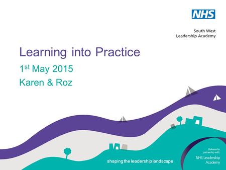 Shaping the leadership landscape Learning into Practice 1 st May 2015 Karen & Roz shaping the leadership landscape.
