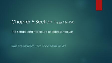 Chapter 5 Section 1 (pgs.136-139) The Senate and the House of Representatives ESSENTIAL QUESTION: HOW IS CONGRESS SET UP?