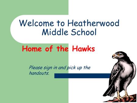 Welcome to Heatherwood Middle School Home of the Hawks Please sign in and pick up the handouts.