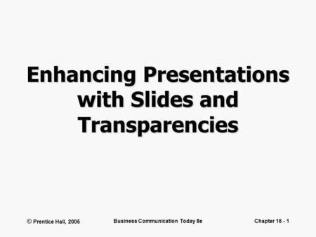 © Prentice Hall, 2005 Business Communication Today 8eChapter 16 - 1 Enhancing Presentations with Slides and Transparencies.
