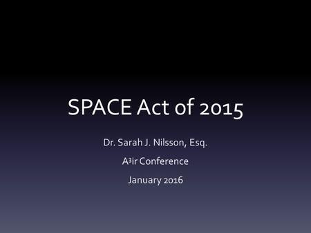 SPACE Act of 2015 Dr. Sarah J. Nilsson, Esq. A 3 ir Conference January 2016.
