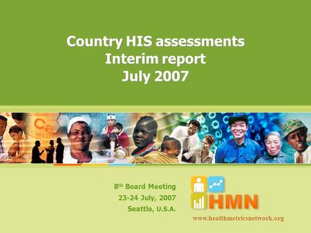 Country HIS assessments Interim report July 2007 8 th Board Meeting 23-24 July, 2007 Seattle, U.S.A. www.healthmetricsnetwork.org.