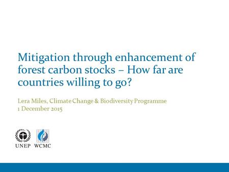 Lera Miles, Climate Change & Biodiversity Programme 1 December 2015 Mitigation through enhancement of forest carbon stocks – How far are countries willing.