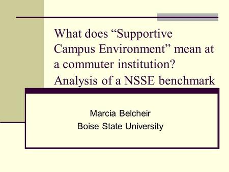 What does “Supportive Campus Environment” mean at a commuter institution? Analysis of a NSSE benchmark Marcia Belcheir Boise State University.