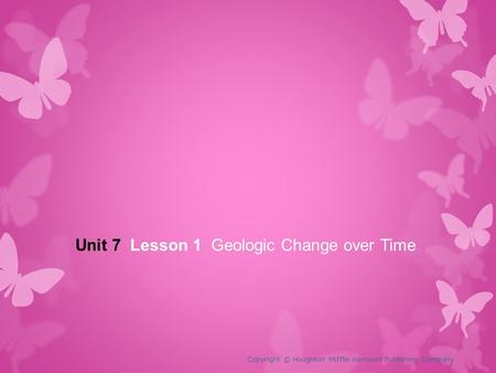 Unit 7 Lesson 1 Geologic Change over Time Copyright © Houghton Mifflin Harcourt Publishing Company.