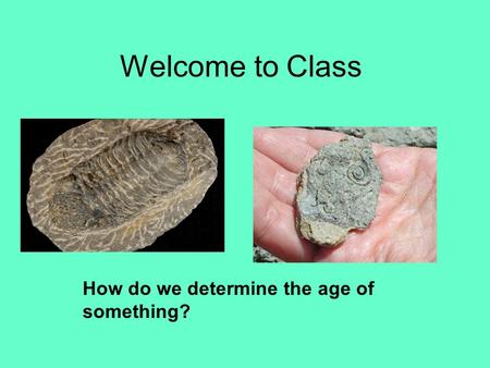 Welcome to Class How do we determine the age of something?