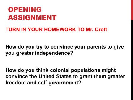 OPENING ASSIGNMENT TURN IN YOUR HOMEWORK TO Mr. Croft How do you try to convince your parents to give you greater independence? How do you think colonial.