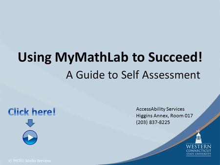 Using MyMathLab to Succeed! A Guide to Self Assessment AccessAbility Services Higgins Annex, Room 017 (203) 837-8225.