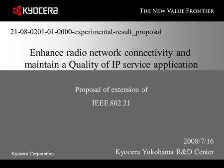Kyocera Corporation Enhance radio network connectivity and maintain a Quality of IP service application Proposal of extension of IEEE 802.21 2008/7/16.