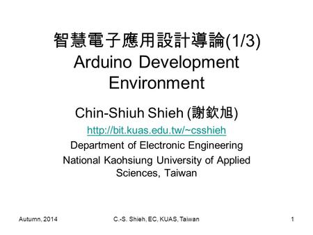 Autumn, 2014C.-S. Shieh, EC, KUAS, Taiwan1 智慧電子應用設計導論 (1/3) Arduino Development Environment Chin-Shiuh Shieh ( 謝欽旭 )  Department.