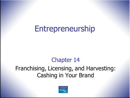 Entrepreneurship Chapter 14 Franchising, Licensing, and Harvesting: Cashing in Your Brand.