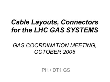Cable Layouts, Connectors for the LHC GAS SYSTEMS GAS COORDINATION MEETING, OCTOBER 2005 PH / DT1 GS.