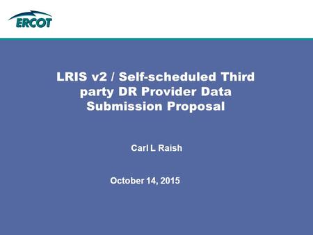 October 14, 2015 LRIS v2 / Self-scheduled Third party DR Provider Data Submission Proposal Carl L Raish.