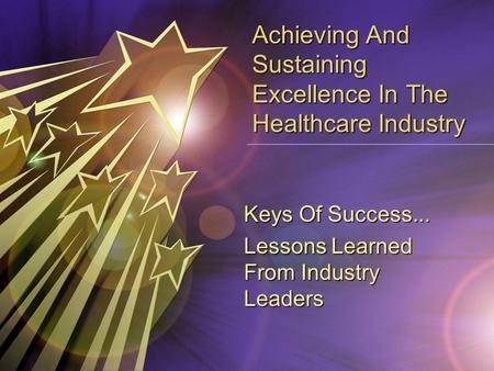 Achieving And Sustaining Excellence In The Healthcare Industry Keys Of Success... Lessons Learned From Industry Leaders.