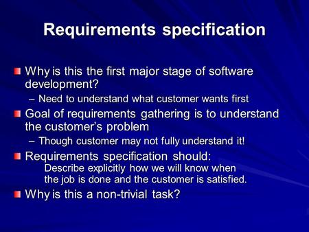 Requirements specification Why is this the first major stage of software development? –Need to understand what customer wants first Goal of requirements.