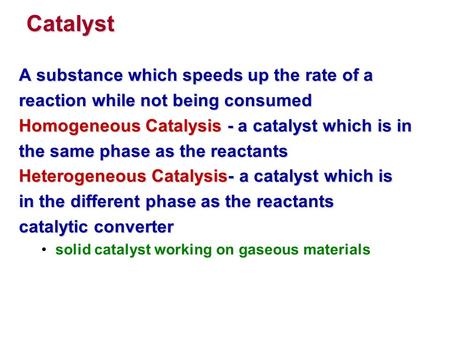 Catalyst A substance which speeds up the rate of a reaction while not being consumed Homogeneous Catalysis - a catalyst which is in the same phase as the.
