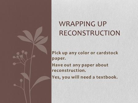 Pick up any color or cardstock paper. Have out any paper about reconstruction. Yes, you will need a textbook. WRAPPING UP RECONSTRUCTION.