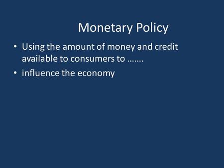 Monetary Policy Using the amount of money and credit available to consumers to ……. influence the economy.