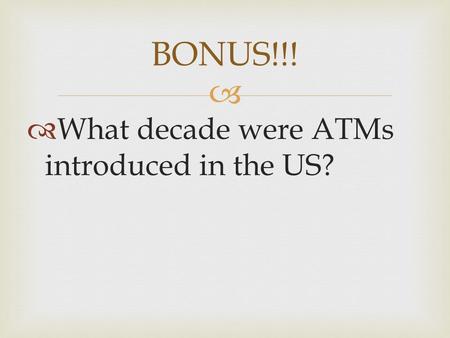   What decade were ATMs introduced in the US? BONUS!!!