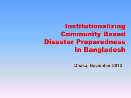 Institutionalizing Community Based Disaster Preparedness In Bangladesh Dhaka, November 2013.