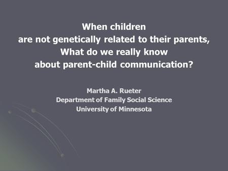 When children are not genetically related to their parents, What do we really know about parent-child communication? Martha A. Rueter Department of Family.