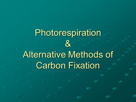 Photorespiration & Alternative Methods of Carbon Fixation.