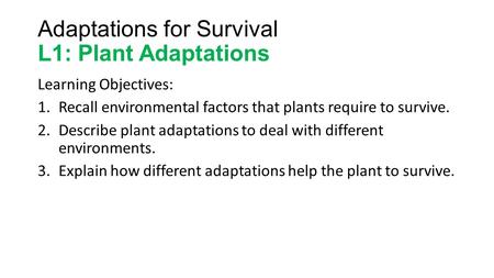 Adaptations for Survival L1: Plant Adaptations Learning Objectives: 1.Recall environmental factors that plants require to survive. 2.Describe plant adaptations.