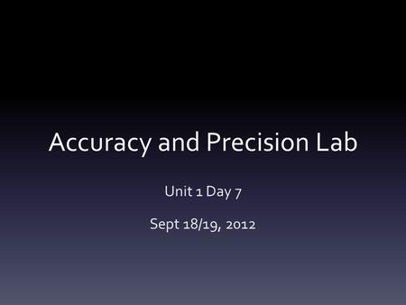 Accuracy and Precision Lab Unit 1 Day 7 Sept 18/19, 2012.
