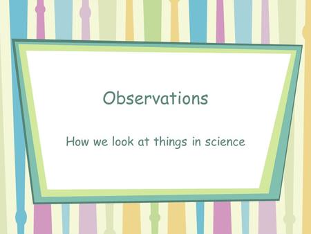 Observations How we look at things in science. What is observation? Observations are made in science. They are made by using: Senses Tools –increase accuracy.