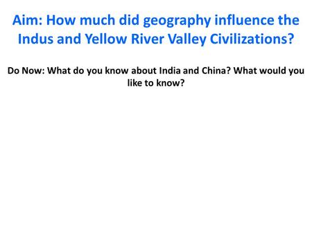 Aim: How much did geography influence the Indus and Yellow River Valley Civilizations? Do Now: What do you know about India and China? What would you like.